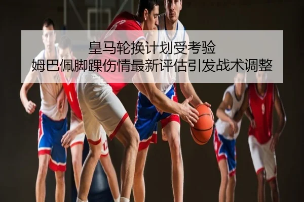 皇马轮换计划受考验 姆巴佩脚踝伤情最新评估引发战术调整